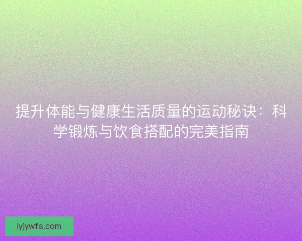 提升体能与健康生活质量的运动秘诀：科学锻炼与饮食搭配的完美指南