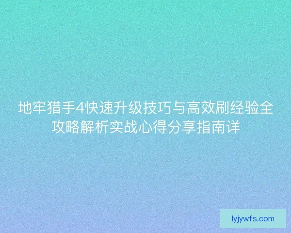 地牢猎手4快速升级技巧与高效刷经验全攻略解析实战心得分享指南详