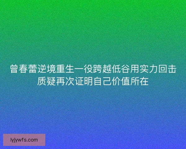 曾春蕾逆境重生一役跨越低谷用实力回击质疑再次证明自己价值所在