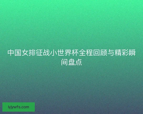 中国女排征战小世界杯全程回顾与精彩瞬间盘点